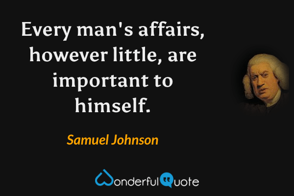 Every man's affairs, however little, are important to himself. - Samuel Johnson quote.