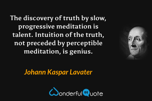 The discovery of truth by slow, progressive meditation is talent.  Intuition of the truth, not preceded by perceptible meditation, is genius. - Johann Kaspar Lavater quote.