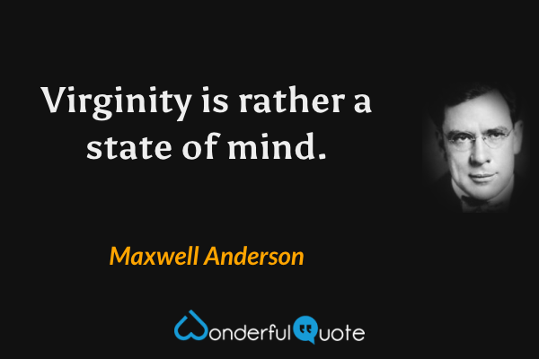 Virginity is rather a state of mind. - Maxwell Anderson quote.