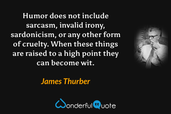 Humor does not include sarcasm, invalid irony, sardonicism, or any other form of cruelty.  When these things are raised to a high point they can become wit. - James Thurber quote.