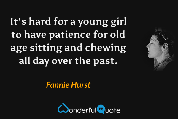 It's hard for a young girl to have patience for old age sitting and chewing all day over the past. - Fannie Hurst quote.
