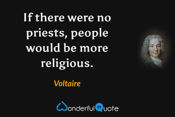If there were no priests, people would be more religious. - Voltaire quote.