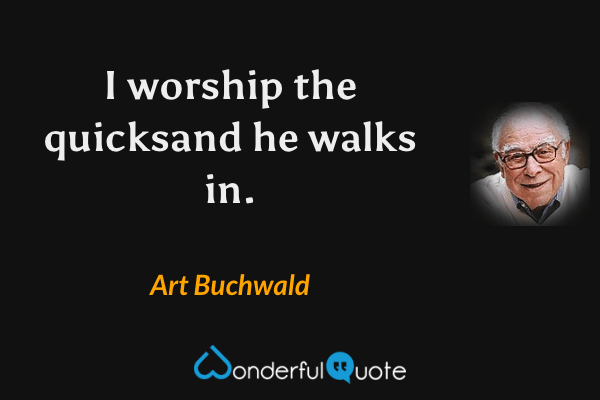 I worship the quicksand he walks in. - Art Buchwald quote.