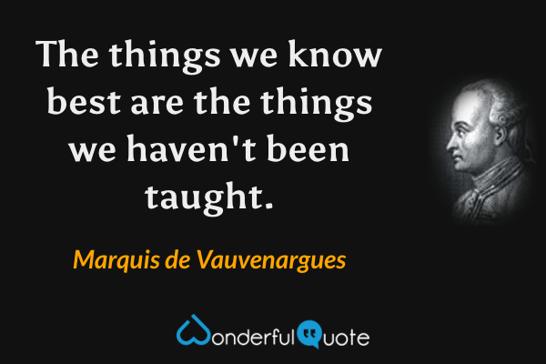 The things we know best are the things we haven't been taught. - Marquis de Vauvenargues quote.