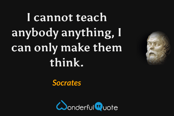 I cannot teach anybody anything, I can only make them think. - Socrates quote.