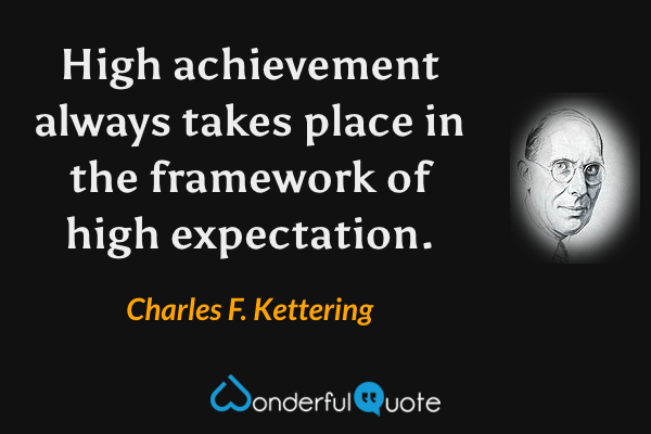 High achievement always takes place in the framework of high expectation. - Charles F. Kettering quote.