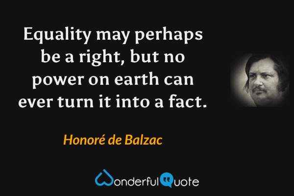 Equality may perhaps be a right, but no power on earth can ever turn it into a fact. - Honoré de Balzac quote.