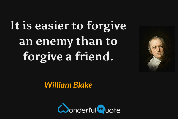It is easier to forgive an enemy than to forgive a friend. - William Blake quote.