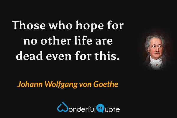Those who hope for no other life are dead even for this. - Johann Wolfgang von Goethe quote.