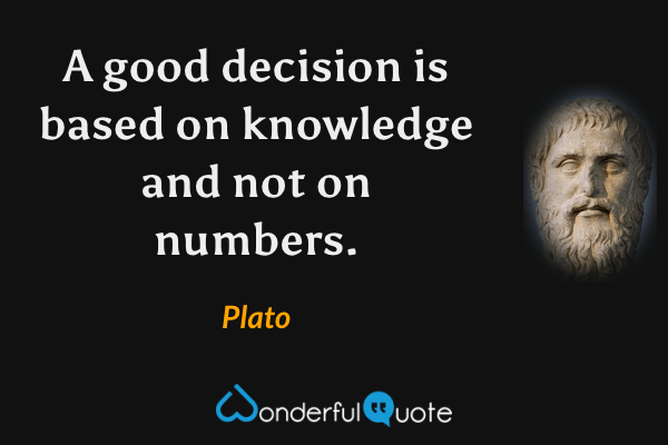 A good decision is based on knowledge and not on numbers. - Plato quote.