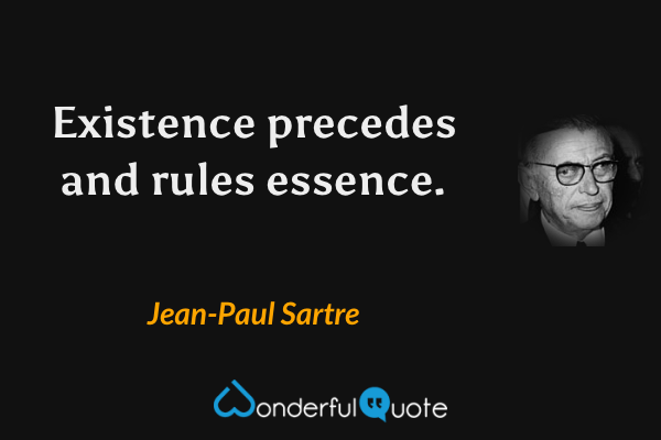 Existence precedes and rules essence. - Jean-Paul Sartre quote.