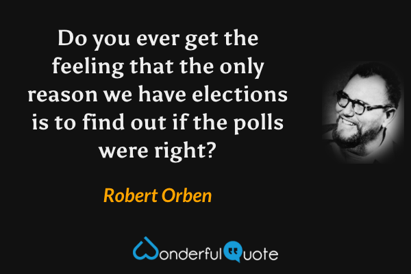 Do you ever get the feeling that the only reason we have elections is to find out if the polls were right? - Robert Orben quote.