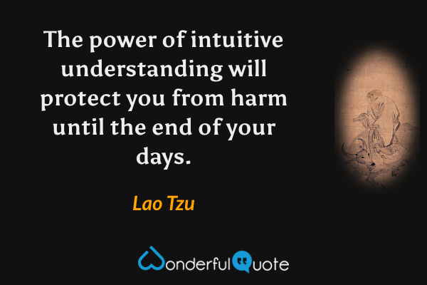 The power of intuitive understanding will protect you from harm until the end of your days. - Lao Tzu quote.
