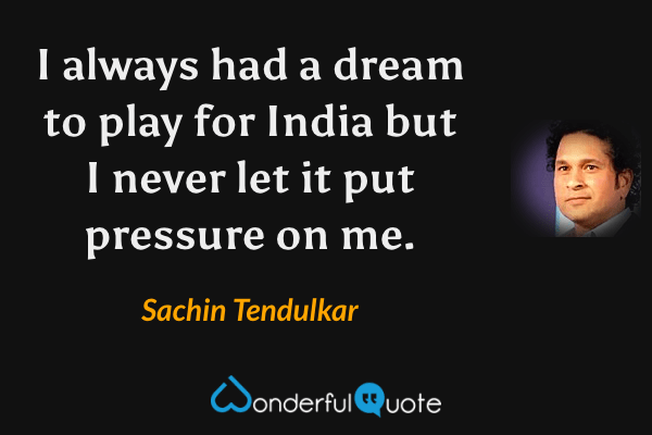 I always had a dream to play for India but I never let it put pressure on me. - Sachin Tendulkar quote.