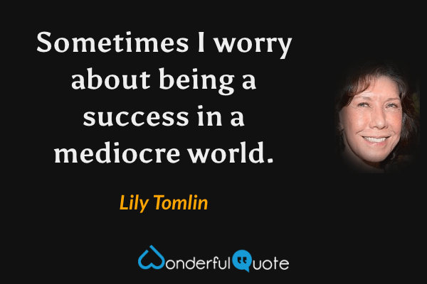 Sometimes I worry about being a success in a mediocre world. - Lily Tomlin quote.