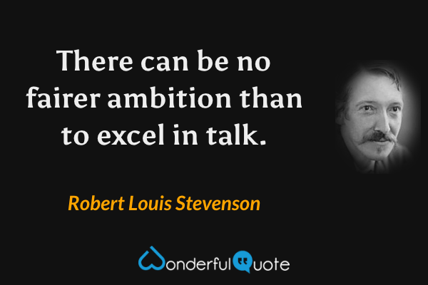 There can be no fairer ambition than to excel in talk. - Robert Louis Stevenson quote.