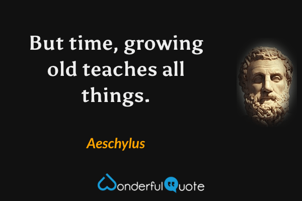 But time, growing old teaches all things. - Aeschylus quote.
