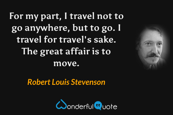 For my part, I travel not to go anywhere, but to go. I travel for travel's sake. The great affair is to move. - Robert Louis Stevenson quote.