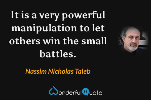 It is a very powerful manipulation to let others win the small battles. - Nassim Nicholas Taleb quote.