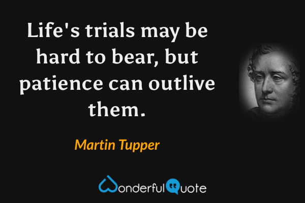 Life's trials may be hard to bear, but patience can outlive them. - Martin Tupper quote.