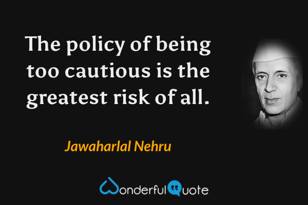 The policy of being too cautious is the greatest risk of all. - Jawaharlal Nehru quote.