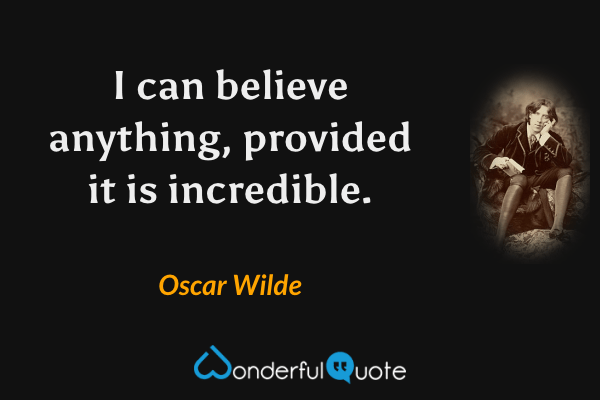 I can believe anything, provided it is incredible. - Oscar Wilde quote.