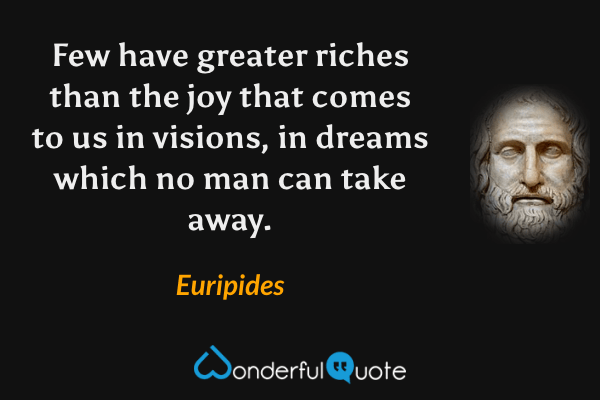Few have greater riches than the joy that comes to us in visions, in dreams which no man can take away. - Euripides quote.