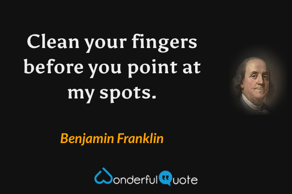 Clean your fingers before you point at my spots. - Benjamin Franklin quote.