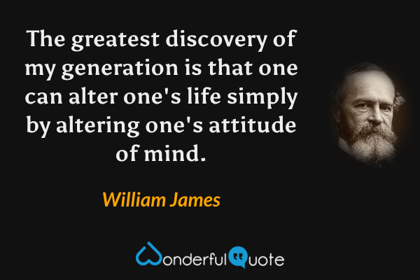 The greatest discovery of my generation is that one can alter one's life simply by altering one's attitude of mind. - William James quote.