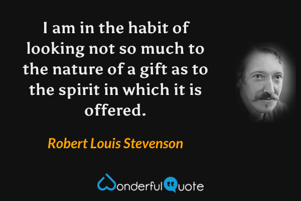 I am in the habit of looking not so much to the nature of a gift as to the spirit in which it is offered. - Robert Louis Stevenson quote.