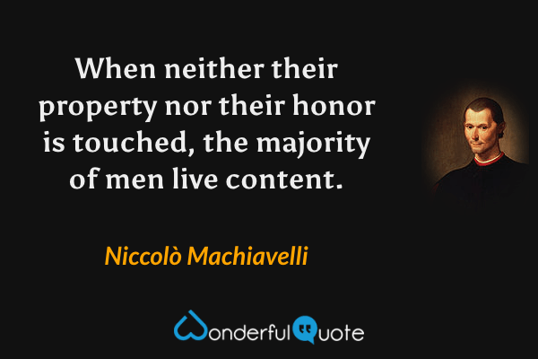 When neither their property nor their honor is touched, the majority of men live content. - Niccolò Machiavelli quote.