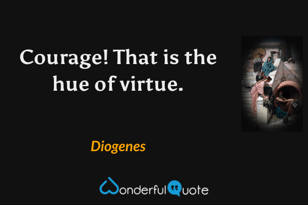 Courage! That is the hue of virtue. - Diogenes quote.