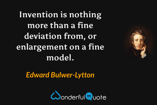 Invention is nothing more than a fine deviation from, or enlargement on a fine model. - Edward Bulwer-Lytton quote.