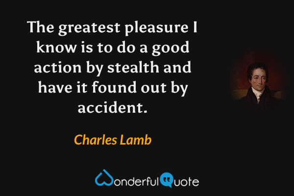 The greatest pleasure I know is to do a good action by stealth and have it found out by accident. - Charles Lamb quote.