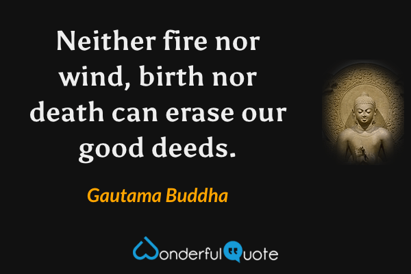 Neither fire nor wind, birth nor death can erase our good deeds. - Gautama Buddha quote.