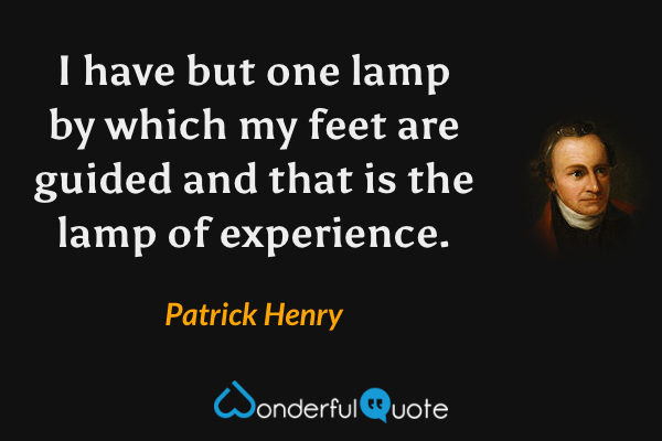 I have but one lamp by which my feet are guided and that is the lamp of experience. - Patrick Henry quote.