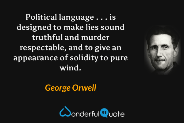 Political language . . . is designed to make lies sound truthful and murder respectable, and to give an appearance of solidity to pure wind. - George Orwell quote.