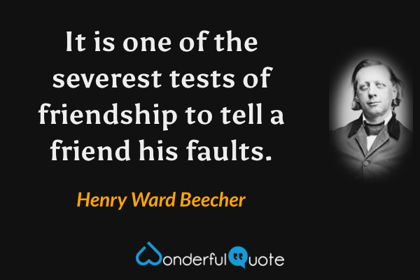It is one of the severest tests of friendship to tell a friend his faults. - Henry Ward Beecher quote.