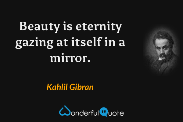 Beauty is eternity gazing at itself in a mirror. - Kahlil Gibran quote.