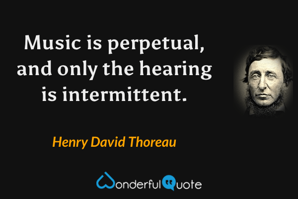 Music is perpetual, and only the hearing is intermittent. - Henry David Thoreau quote.