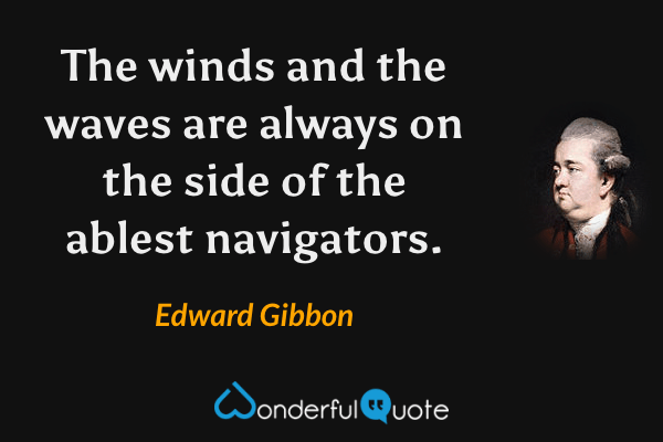The winds and the waves are always on the side of the ablest navigators. - Edward Gibbon quote.