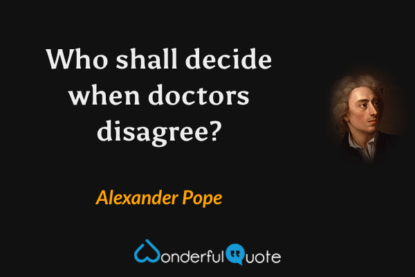 Who shall decide when doctors disagree? - Alexander Pope quote.