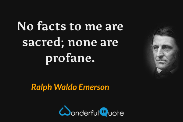 No facts to me are sacred; none are profane. - Ralph Waldo Emerson quote.
