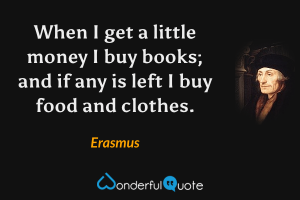 When I get a little money I buy books; and if any is left I buy food and clothes. - Erasmus quote.
