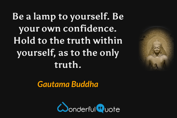 Be a lamp to yourself. Be your own confidence. Hold to the truth within yourself, as to the only truth. - Gautama Buddha quote.