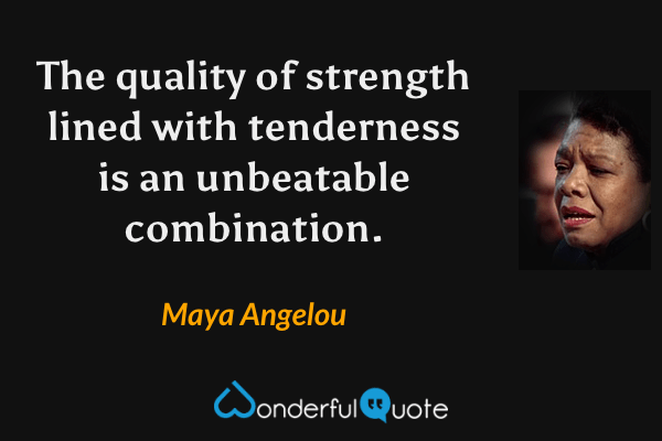 The quality of strength lined with tenderness is an unbeatable combination. - Maya Angelou quote.
