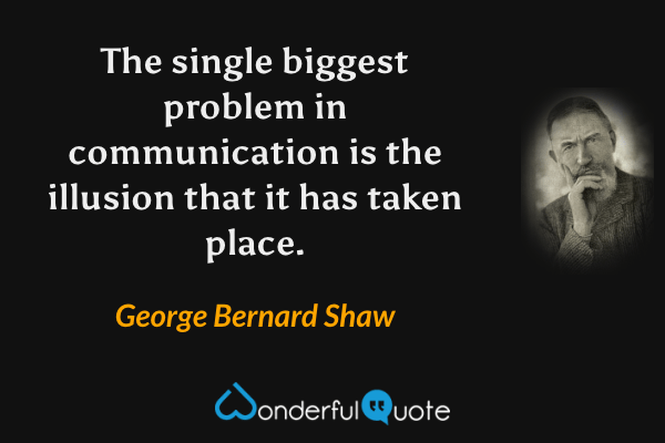 The single biggest problem in communication is the illusion that it has taken place. - George Bernard Shaw quote.