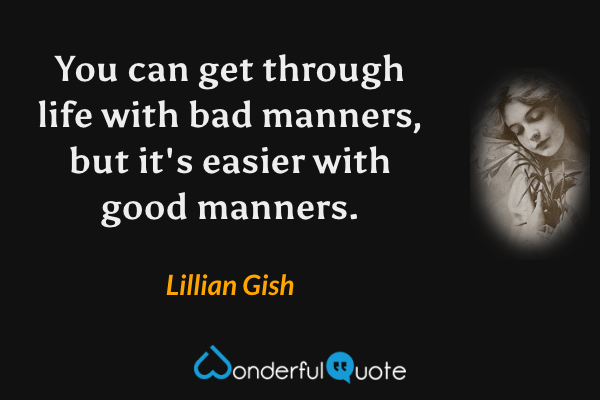 You can get through life with bad manners, but it's easier with good manners. - Lillian Gish quote.
