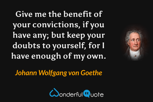 Give me the benefit of your convictions, if you have any; but keep your doubts to yourself, for I have enough of my own. - Johann Wolfgang von Goethe quote.