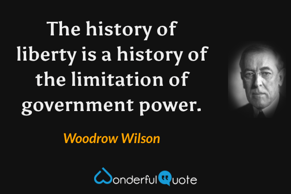 The history of liberty is a history of the limitation of government power. - Woodrow Wilson quote.